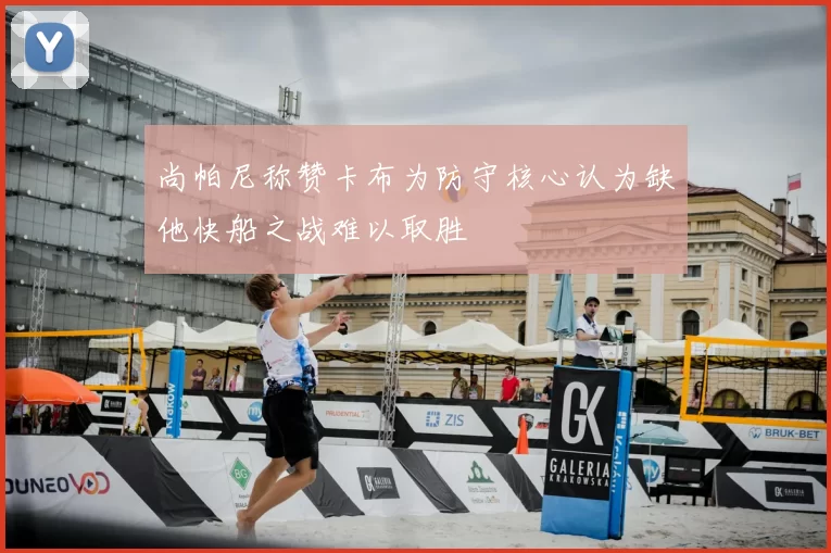 尚帕尼称赞卡布为防守核心认为缺他快船之战难以取胜
