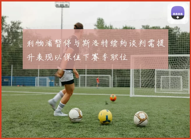 利物浦暂停与斯洛特续约谈判需提升表现以保住下赛季职位