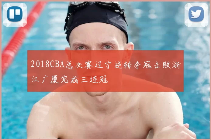 2018CBA总决赛辽宁逆转夺冠击败浙江广厦完成三连冠