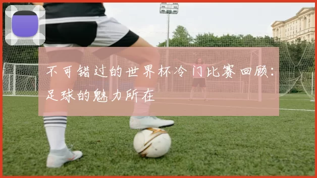 不可错过的世界杯冷门比赛回顾：足球的魅力所在