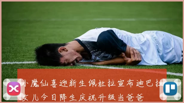 小魔仙喜迎新生佩杜拉宣布迪巴拉女儿今日降生庆祝升级当爸爸