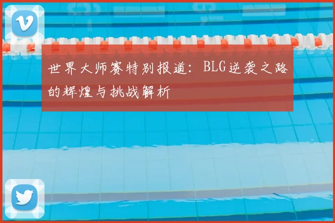 世界大师赛特别报道：BLG逆袭之路的辉煌与挑战解析