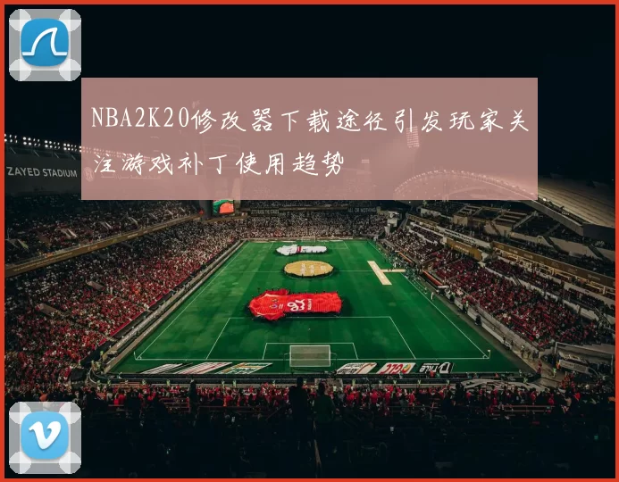 NBA2K20修改器下载途径引发玩家关注游戏补丁使用趋势