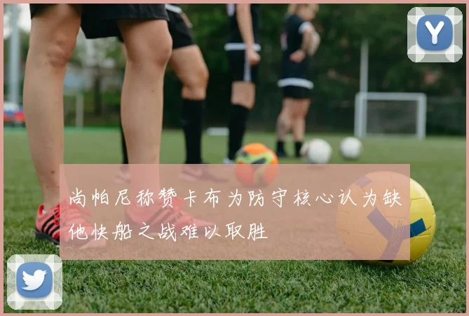 尚帕尼称赞卡布为防守核心认为缺他快船之战难以取胜