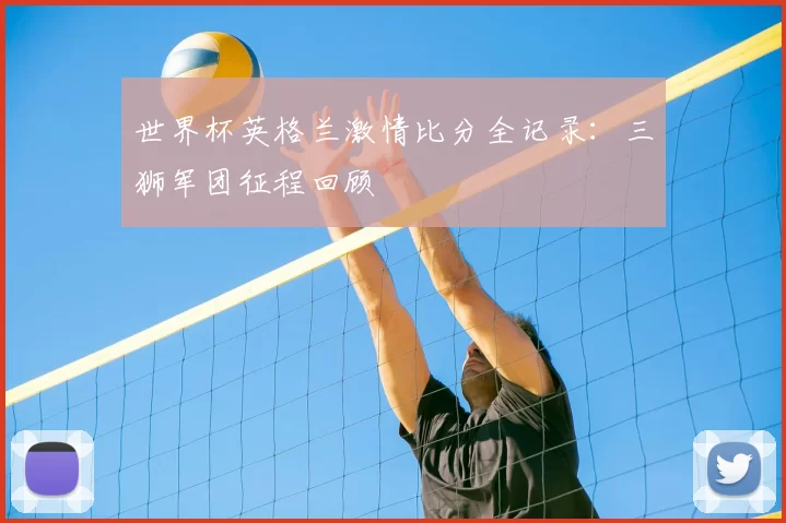 世界杯英格兰激情比分全记录：三狮军团征程回顾