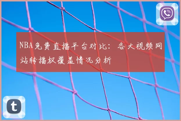 NBA免费直播平台对比：各大视频网站转播权覆盖情况分析