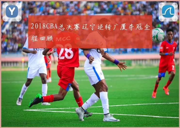 2018CBA总决赛辽宁逆转广厦夺冠全程回顾