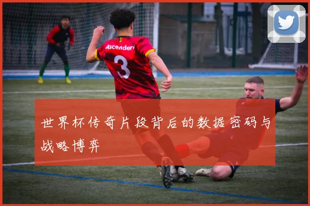 世界杯传奇片段背后的数据密码与战略博弈