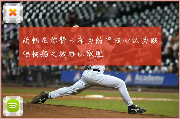 尚帕尼称赞卡布为防守核心认为缺他快船之战难以取胜