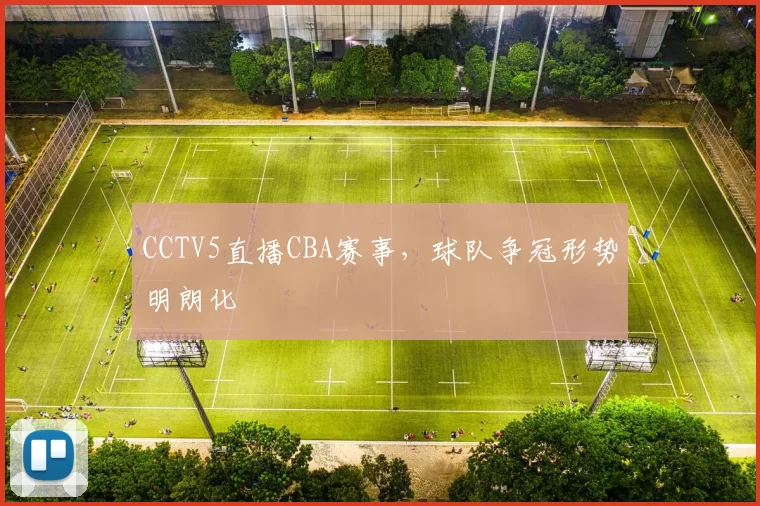 CCTV5直播CBA赛事,球队争冠形势明朗化
