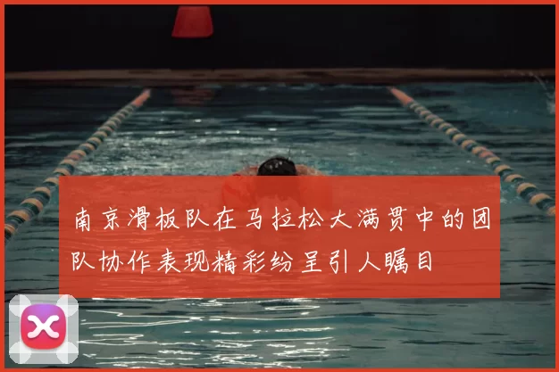 南京滑板队在马拉松大满贯中的团队协作表现精彩纷呈引人瞩目