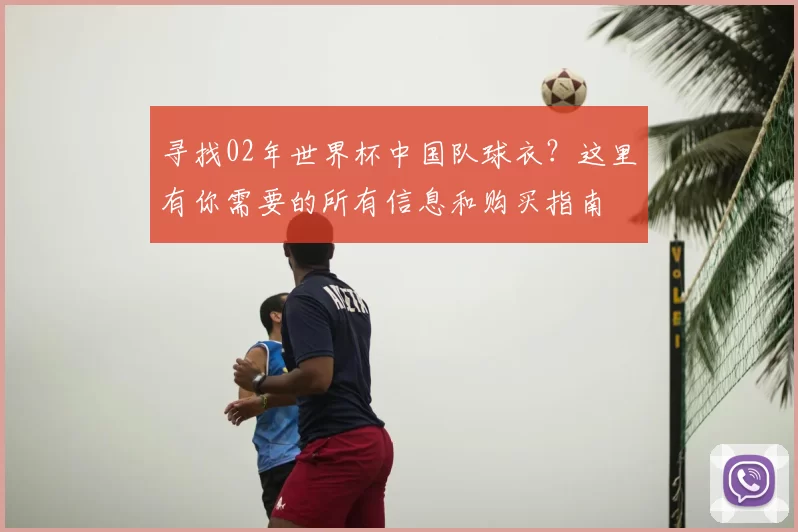 寻找02年世界杯中国队球衣？这里有你需要的所有信息和购买指南