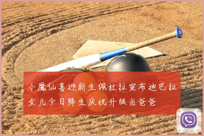 小魔仙喜迎新生佩杜拉宣布迪巴拉女儿今日降生庆祝升级当爸爸