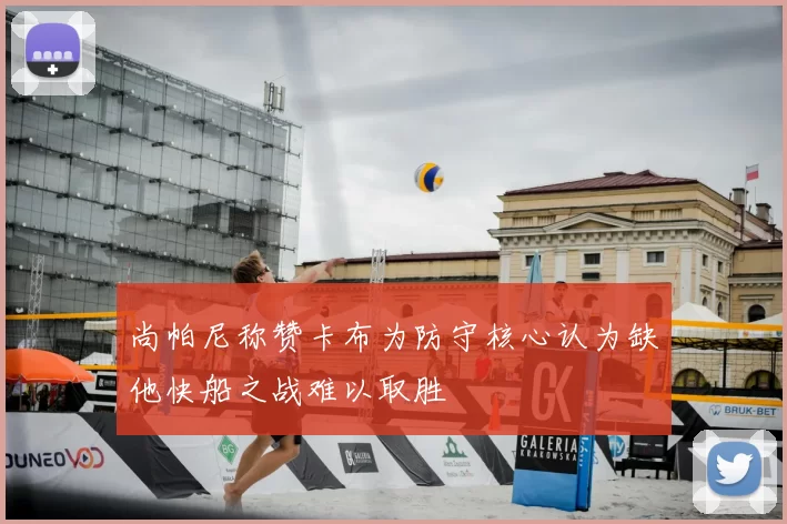 尚帕尼称赞卡布为防守核心认为缺他快船之战难以取胜