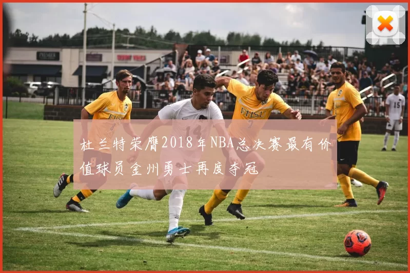 杜兰特荣膺2018年NBA总决赛最有价值球员金州勇士再度夺冠