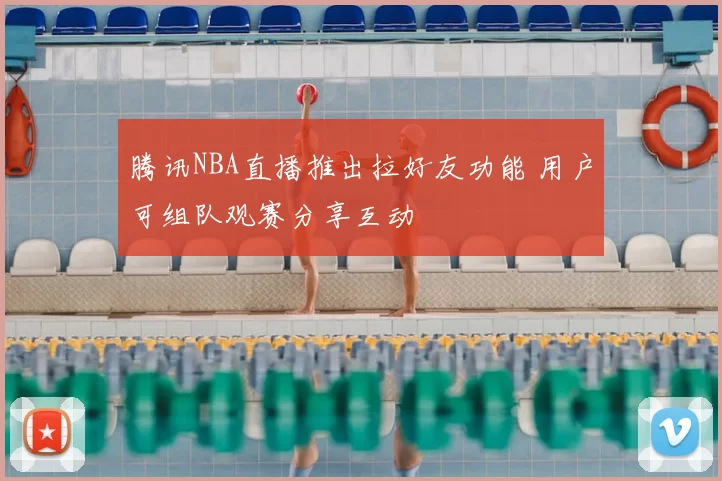 腾讯NBA直播推出拉好友功能 用户可组队观赛分享互动