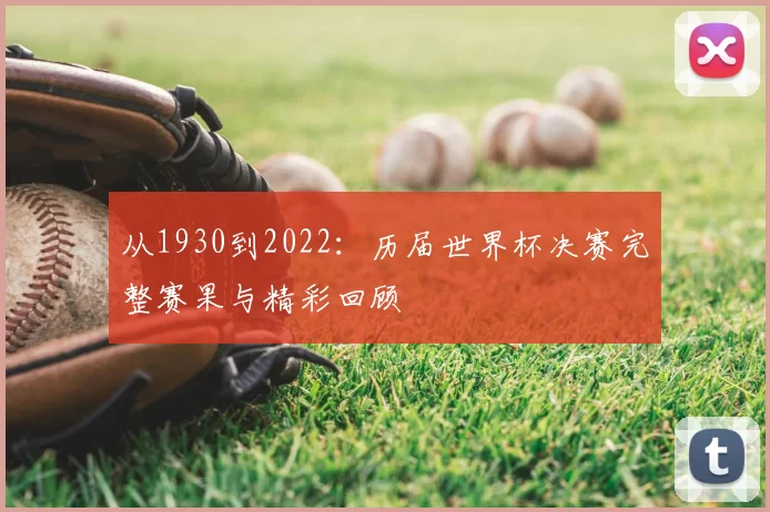 从1930到2022：历届世界杯决赛完整赛果与精彩回顾