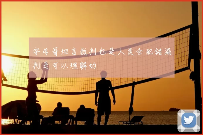字母哥坦言裁判也是人类会犯错漏判是可以理解的