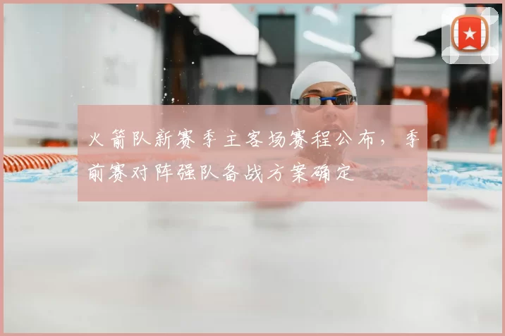 火箭队新赛季主客场赛程公布,季前赛对阵强队备战方案确定