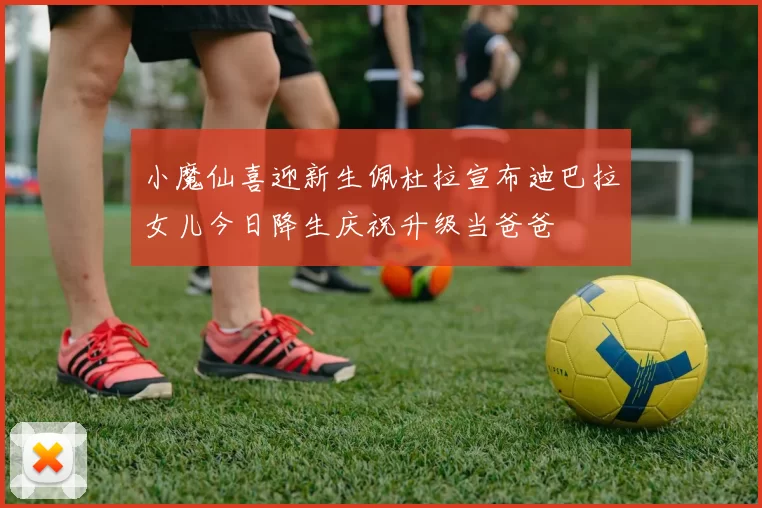 小魔仙喜迎新生佩杜拉宣布迪巴拉女儿今日降生庆祝升级当爸爸