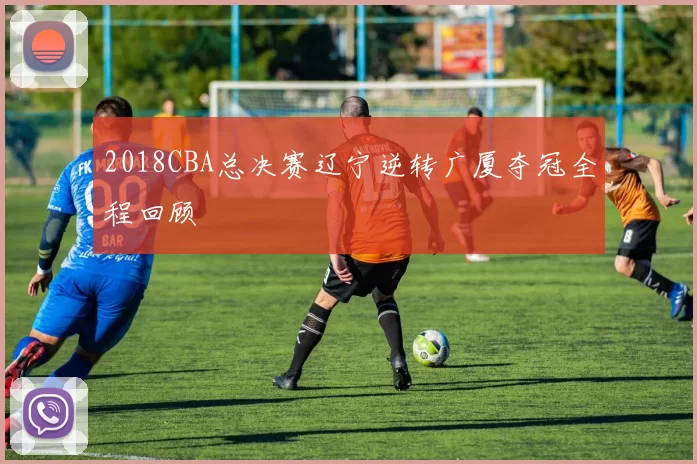 2018CBA总决赛辽宁逆转广厦夺冠全程回顾