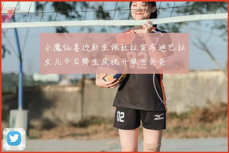小魔仙喜迎新生佩杜拉宣布迪巴拉女儿今日降生庆祝升级当爸爸