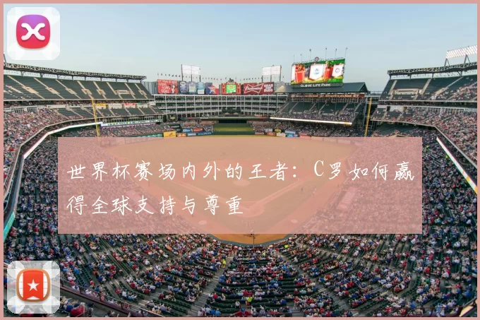 世界杯赛场内外的王者：C罗如何赢得全球支持与尊重