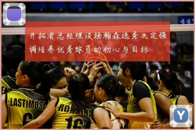 开拓者总经理谈杨瀚森选秀决定强调培养优秀球员的初心与目标